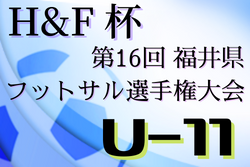 2021年度 H&F杯第16回福井県フットサル選手権大会U-11 予選ラウンド2/5開始！組み合わせ情報お待ちしています！