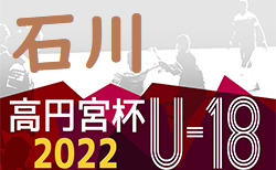 2022年度  高円宮杯JFA U-18 第15回石川県リーグ  サードリーグ追加！5/21，22結果掲載！次6/11，12