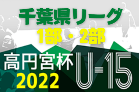 高円宮杯JFA U-15サッカーリーグ2022千葉1部/2部  1部リーグ優勝はVIVAIO船橋SC！関東2部リーグ参入戦進出決定！1部リーグ最終節 結果！最終順位を修正しました