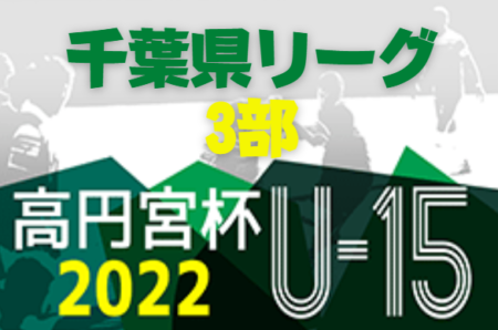 高円宮杯JFA U-15サッカーリーグ2022千葉3部  1ブロック～8ブロック全試合終了！1年間リーグ表入力ありがとうございました！