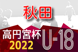 2022年度 高円宮杯 JFA U-18サッカーリーグ秋田  優勝は秋田商業高校！3部A順位決定リーグ残り１試合結果募集中！