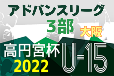 高円宮杯JFA U-15サッカーリーグ2022大阪アドバンスリーグ3部 5/21,22結果速報！