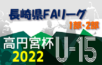 2022年度 高円宮杯 JFAU-15サッカーリーグ 2022 長崎県FAリーグ1部・2部 7/3結果更新！次回7/9,10
