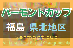 2022年度 JFAバーモントカップ第32回全日本U-12フットサル選手権大会福島県大会 県北地区大会 優勝は中央ドリマJSC！4チームが県大会へ