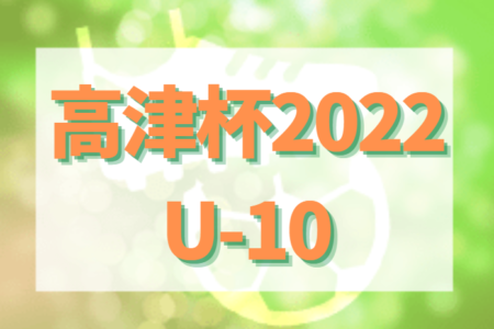 第6回 高津杯2022 U-10  1位リーグ優勝はソレイユ明青！順位別最終全結果掲載！情報提供ありがとうございました