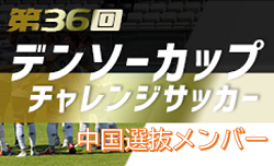 2021年度 第36回デンソーカップチャレンジサッカー  中国選抜メンバー発表！