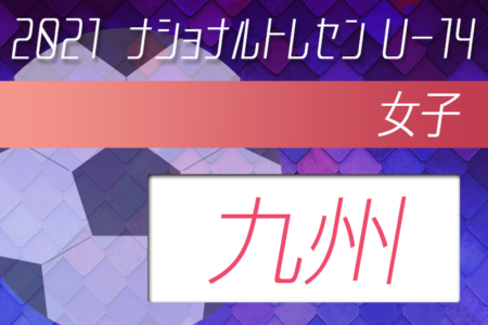 2021年度ナショナルトレセン女子U-14九州参加者メンバー発表！（11/27～29開催）