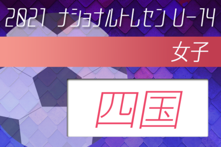 2021年度ナショナルトレセン女子U-14 四国参加メンバー発表！1/29〜30開催予定は中止