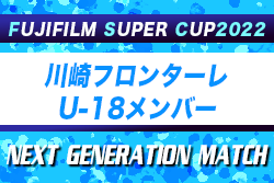 【川崎フロンターレU-18】FUJIFILM SUPER CUP 2022 NEXT GENERATION MATCH 参加メンバー掲載！背番号&前所属チーム追記！