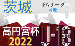 高円宮杯 JFA U-18サッカーリーグ2022（茨城）IFAリーグ4部 5/28,29結果速報！