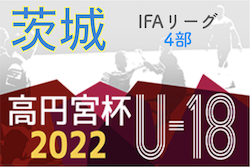 高円宮杯 JFA U-18サッカーリーグ2022（茨城）IFAリーグ4部　3部昇格6チーム決定！4部決勝トーナメント最終結果掲載！