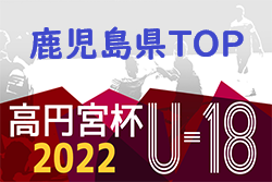 2022年度 高円宮杯U-18サッカーリーグ鹿児島県トップリーグ 7/3迄の結果更新！次回7/9開催