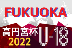 高円宮杯 JFA U-18 サッカーリーグ 2022 福岡　1部優勝は飯塚高校！全結果掲載