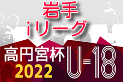 2022年度 高円宮杯U-18サッカーリーグ岩手  7/2,3結果更新！次回7/9,10