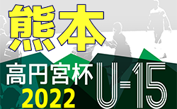 2022年度 高円宮杯 JFA U-15サッカーリーグ熊本 結果速報！7/2,3