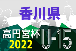 2022年度 香川県 高円宮杯 JFA U-15サッカーリーグ Kリーグ 後期 最終結果掲載！