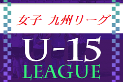 2022年度 JFA U-15女子サッカーリーグ九州 12/4結果掲載！次節12/11