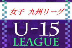 2022年度 JFA U-15女子サッカーリーグ九州 各地区結果掲載！