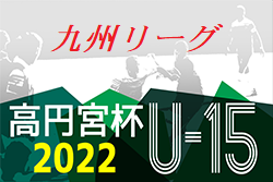 高円宮杯 JFA U-15サッカーリーグ 2022 九州 10/1.2結果掲載！続報お待ちしています。次節10/9.10