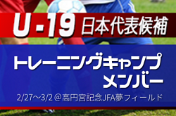 選手変更あり！【U-19日本代表候補】トレーニングキャンプメンバー掲載！2/27～3/2＠高円宮記念JFA夢フィールド