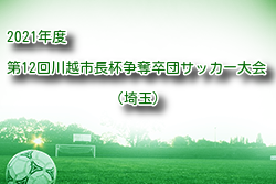 2021年度 第12回川越市長杯争奪卒団サッカー大会(埼玉) 優勝は川鶴FC！