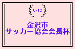 2022年度 第20回 金沢市サッカー協会会長杯 Ⅰ部（U-12）石川　優勝はツエーゲン金沢！