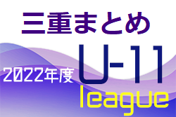 2022年度 三重県U11リーグ各地区まとめ＜4月～随時更新＞2/18四日市2部リーグの結果判明分掲載！