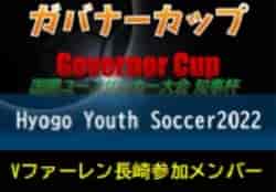 【V・ファーレン長崎U-18参加メンバー】第10回国際ユースサッカー大会 知事杯 ガバナーカップ Hyogo Youth Soccer2022（兵庫）