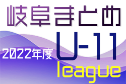 2022年度　岐阜県U11リーグ各地区まとめ  岐阜地区・西濃・東濃更新！情報募集