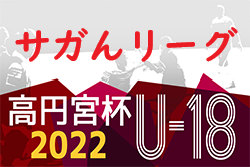 2022年度 高円宮U18サッカーリーグ2022 佐賀（サガんリーグU18） 7/3結果更新！次回前期最終日 2部A7/5.1部7/9