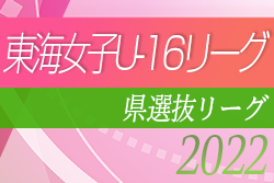 2022年度 東海女子U-16リーグ（県選抜リーグ）後期リーグ最終結果・WOM掲載！