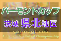 2022年度バーモントカップ 第32回全日本U-12フットサル選手権 茨城県大会県北地区大会 県大会出場3チーム決定！