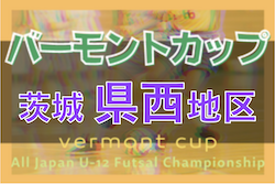 2022年度バーモントカップ 第32回全日本U-12フットサル選手権 茨城県大会県西地区大会 県大会出場7チーム決定！