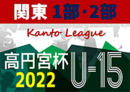 速報！2022年度 関東ユース（U-15）サッカーリーグ 7/30,31 1部･2部AB第12節結果更新、一部延期！第13節は8/28開催予定！結果入力ありがとうございます！