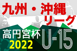 2022高円宮杯九州・沖縄ユース（U-15）サッカーリーグ 5/14結果掲載！次回6/18開催！沖縄