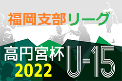 2022 高円宮杯 福岡県ユース（U-15）福岡支部サッカーリーグ　5/21.22 結果掲載！ご入力ありがとうございます＆まだまだお待ちしています！次回 5/28.29