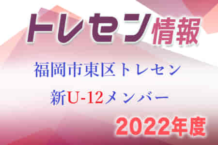【メンバー】2022年度 新U-12福岡市東区トレセンメンバー 掲載！情報ありがとうございます！