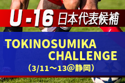 【U-16日本代表候補】TOKINOSUMIKA CHALLENGE 参加メンバー発表！（3/11～13＠静岡）