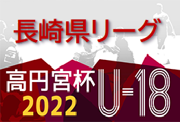 2022年度 高円宮杯U-18サッカーリーグ2022長崎県リーグ 2部A,B結果更新！次回8/20