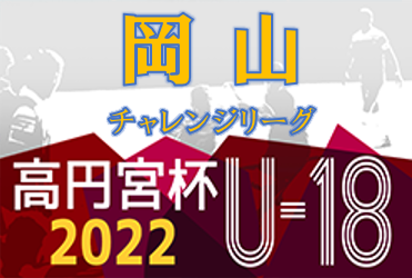 2022年度 高円宮杯U-18 サッカーリーグ2022 OKAYAMA チャレンジリーグ 岡山　1部、2部 後期リーグ判明分結果掲載！結果ご入力お待ちしています！