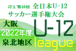 2022年度  U-12リーグ第46回全日本少年サッカー大会 泉北地区予選（大阪）9/23.24結果！次節10/1.2！未判明分結果情報お待ちしています！