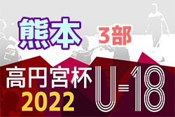 2022年度 高円宮杯 JFA U-18サッカーリーグ熊本 3部　 結果速報！7/2,3