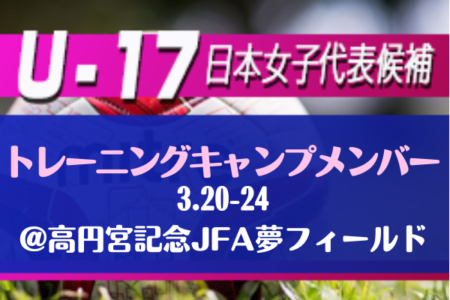 【U-17日本女子代表候補】トレーニングキャンプ 参加メンバー28名発表！3/20～3/24 @高円宮記念JFA夢フィールド