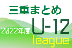 2022年度 三重県U12リーグ各地区まとめ＜4月～随時更新＞9/25上野ブロック結果掲載！情報ありがとうございます！