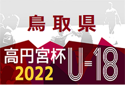 高円宮杯 JFA U-18サッカーリーグ2022鳥取わかとりリーグ 全リーグ前後期合算順位掲載！