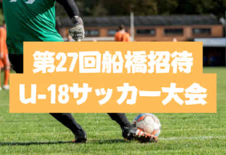 2021年度 第27回船橋招待U-18サッカー大会（千葉県開催）今年は順位付けはせず3日間の大会終了！