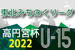 2022年度 高円宮杯JFA U-15サッカーリーグ 東北みちのくリーグ 5/22結果掲載！次回5/28,29