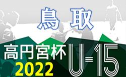 2022年度　高円宮杯JFA U-15 サッカーリーグ鳥取2022 1部・後期グループ 7/9,10 結果掲載！次回 1部8/20,3部8/28、3部西部A.B8/21、