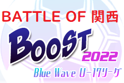 2022年度 Blue Wave U-17リーグ～Boost～ 2022 BATTLE OF 関西 1st stage開催中！7/3結果掲載 次戦は7/9