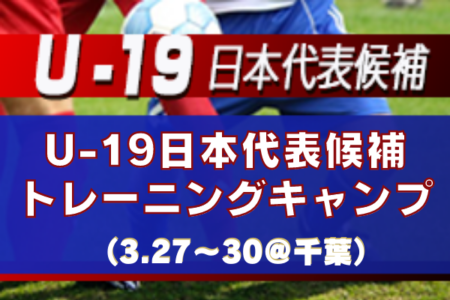 不参加選手情報掲載！【U-19日本代表候補】トレーニングキャンプメンバー掲載！（3.27～30＠千葉）